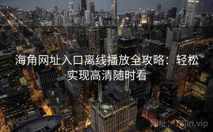 海角网址入口离线播放全攻略：轻松实现高清随时看