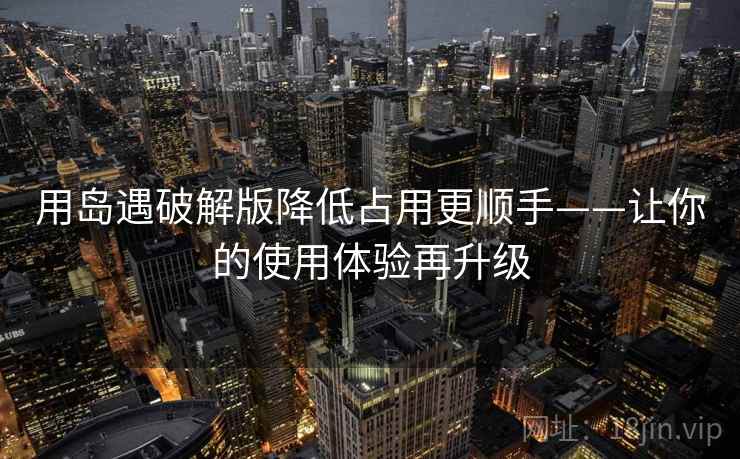 用岛遇破解版降低占用更顺手——让你的使用体验再升级