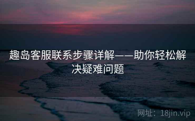 趣岛客服联系步骤详解——助你轻松解决疑难问题 趣岛客服联系步骤详解——助你轻松解决疑难问题