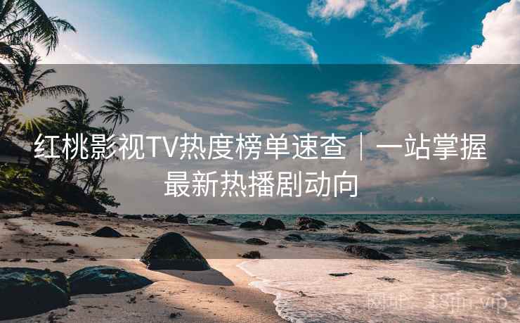 红桃影视TV热度榜单速查｜一站掌握最新热播剧动向