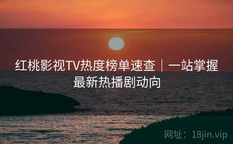 红桃影视TV热度榜单速查|一站掌握最新热播剧动向 红桃影视TV热度榜单速查|一站掌握最新热播剧动向