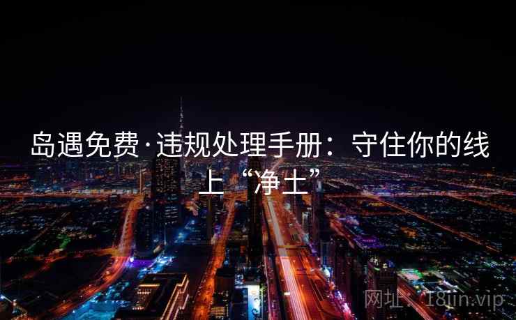 岛遇免费·违规处理手册：守住你的线上“净土”