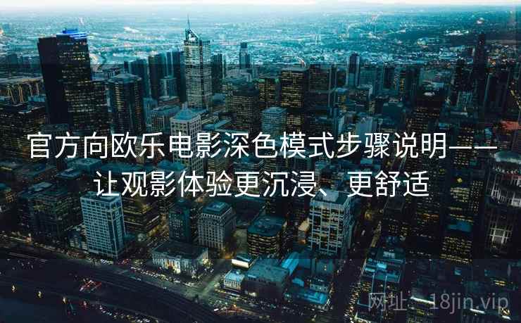 官方向欧乐电影深色模式步骤说明——让观影体验更沉浸、更舒适