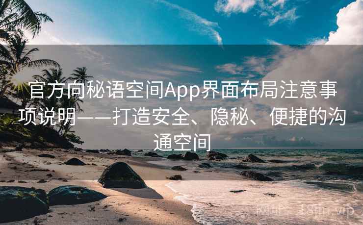 官方向秘语空间App界面布局注意事项说明——打造安全、隐秘、便捷的沟通空间