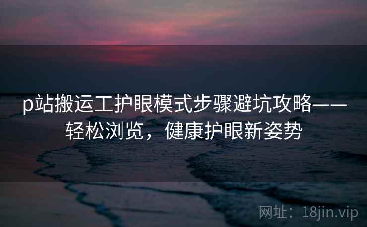 p站搬运工护眼模式步骤避坑攻略——轻松浏览,健康护眼新姿势 p站搬运工护眼模式步骤避坑攻略——轻松浏览,健康护眼新姿势