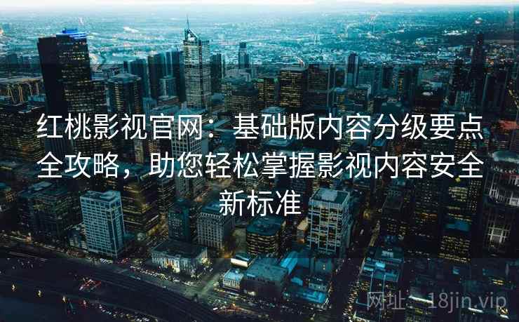 红桃影视官网:基础版内容分级要点全攻略,助您轻松掌握影视内容安全新标准 红桃影视官网:基础版内容分级要点全攻略,助您轻松掌握影视内容安全新标准