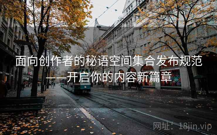 面向创作者的秘语空间集合发布规范——开启你的内容新篇章