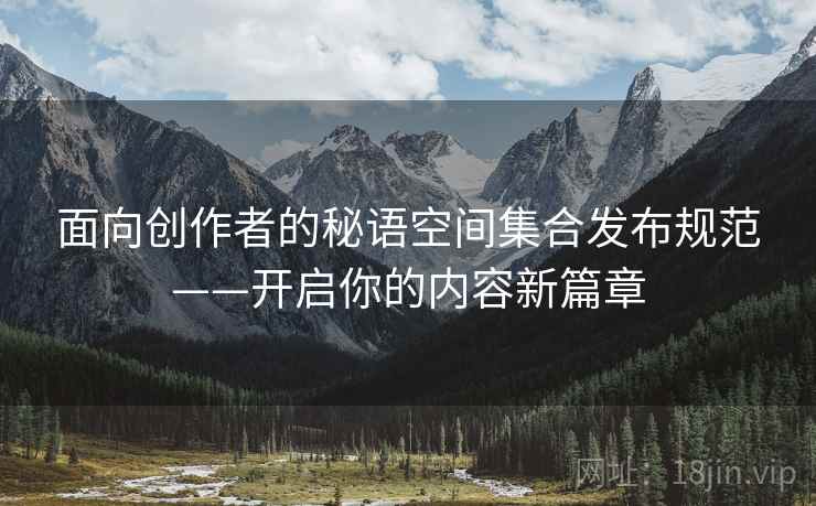 面向创作者的秘语空间集合发布规范——开启你的内容新篇章