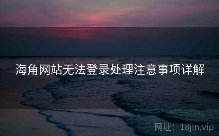 海角网站无法登录处理注意事项详解 海角网站无法登录处理注意事项详解