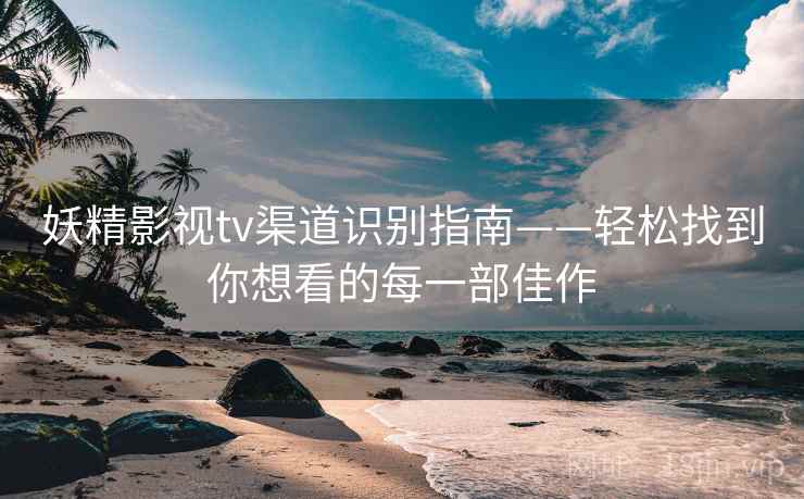 妖精影视tv渠道识别指南——轻松找到你想看的每一部佳作