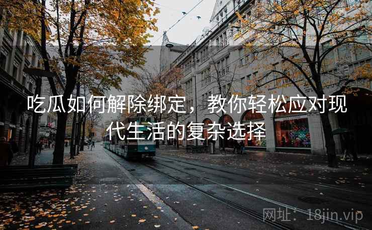 吃瓜如何解除绑定，教你轻松应对现代生活的复杂选择