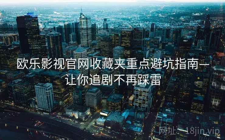 欧乐影视官网收藏夹重点避坑指南—让你追剧不再踩雷