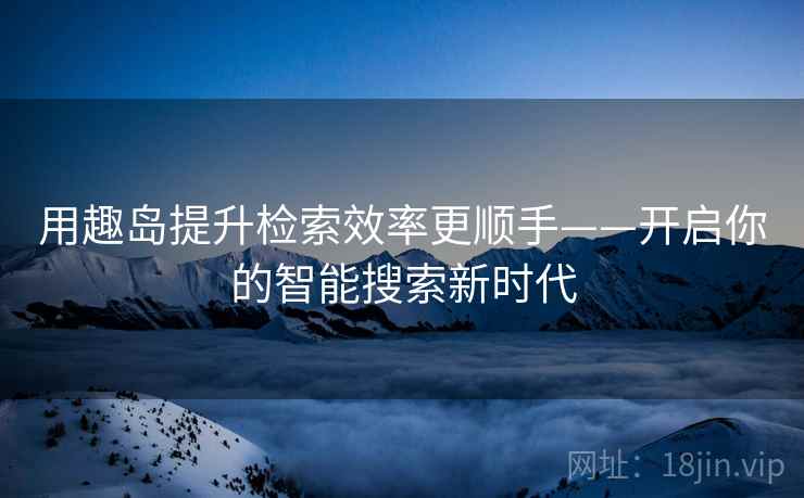 用趣岛提升检索效率更顺手——开启你的智能搜索新时代