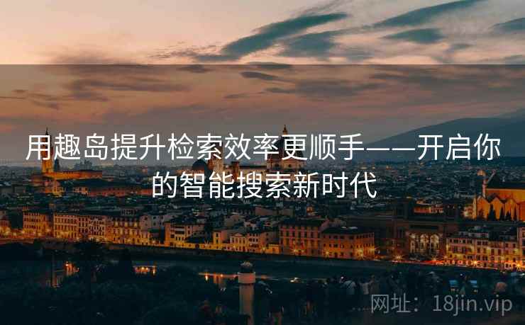 用趣岛提升检索效率更顺手——开启你的智能搜索新时代