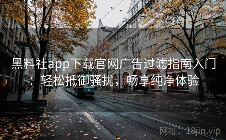 黑料社app下载官网广告过滤指南入门：轻松抵御骚扰，畅享纯净体验
