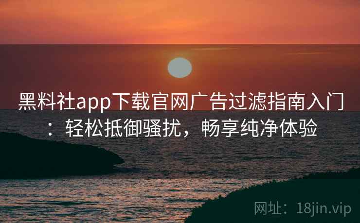 黑料社app下载官网广告过滤指南入门:轻松抵御骚扰,畅享纯净体验 黑料社app下载官网广告过滤指南入门:轻松抵御骚扰,畅享纯净体验