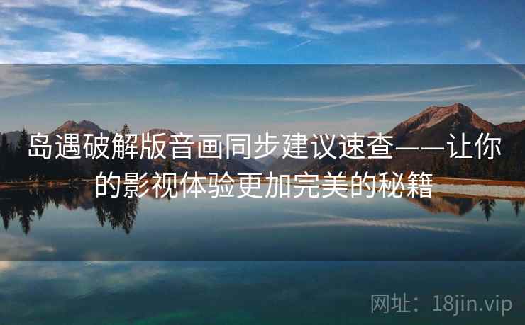 岛遇破解版音画同步建议速查——让你的影视体验更加完美的秘籍