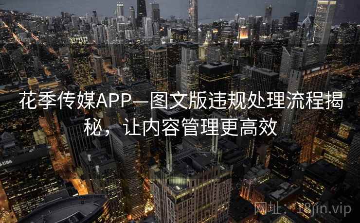 花季传媒APP—图文版违规处理流程揭秘，让内容管理更高效