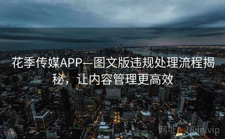 花季传媒APP—图文版违规处理流程揭秘，让内容管理更高效