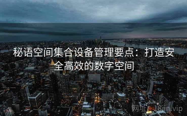 秘语空间集合设备管理要点：打造安全高效的数字空间