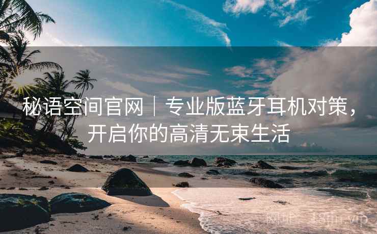 秘语空间官网|专业版蓝牙耳机对策,开启你的高清无束生活 秘语空间官网|专业版蓝牙耳机对策,开启你的高清无束生活