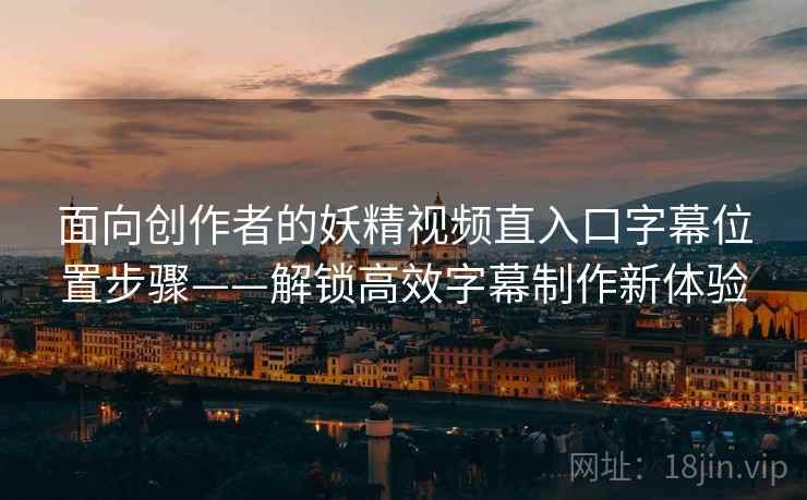 面向创作者的妖精视频直入口字幕位置步骤——解锁高效字幕制作新体验 面向创作者的妖精视频直入口字幕位置步骤——解锁高效字幕制作新体验