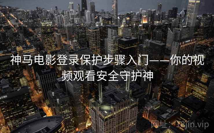 神马电影登录保护步骤入门——你的视频观看安全守护神 神马电影登录保护步骤入门——你的视频观看安全守护神