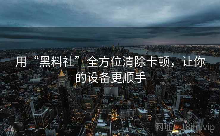 用“黑料社”全方位清除卡顿，让你的设备更顺手
