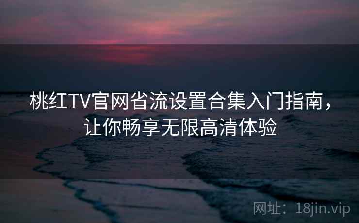 桃红TV官网省流设置合集入门指南，让你畅享无限高清体验