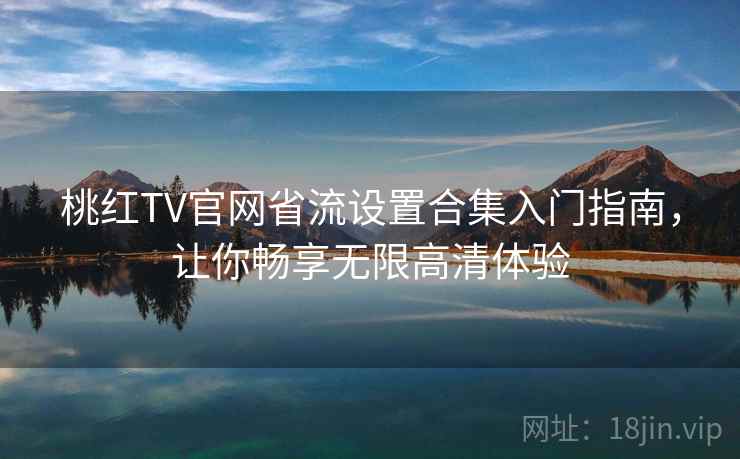 桃红TV官网省流设置合集入门指南，让你畅享无限高清体验
