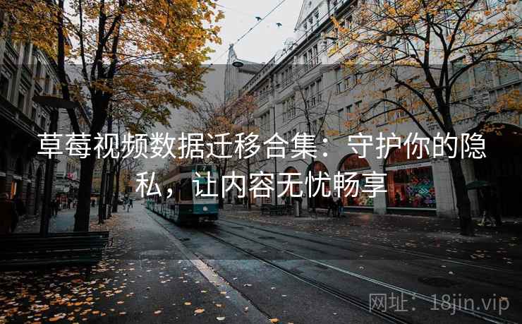 草莓视频数据迁移合集:守护你的隐私,让内容无忧畅享 草莓视频数据迁移合集:守护你的隐私,让内容无忧畅享