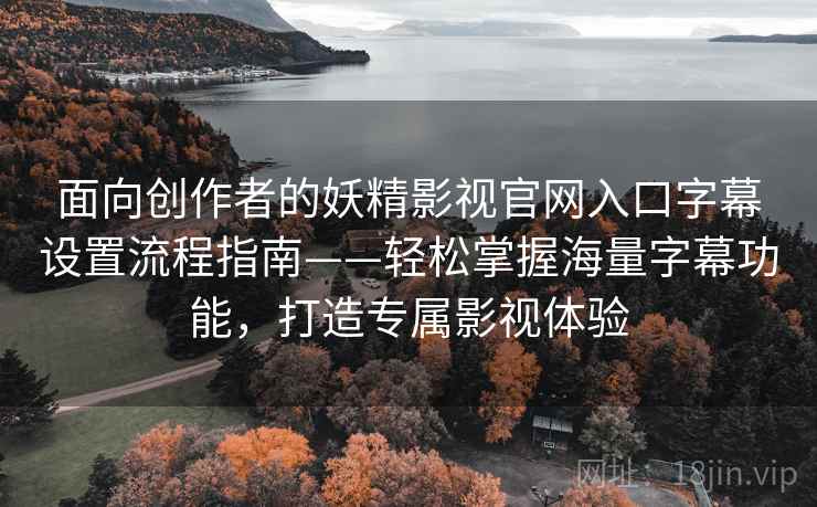 面向创作者的妖精影视官网入口字幕设置流程指南——轻松掌握海量字幕功能，打造专属影视体验