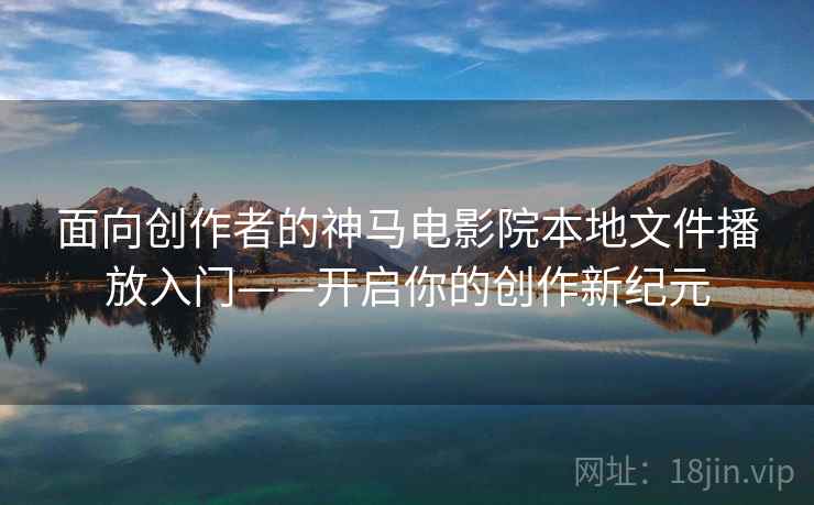 面向创作者的神马电影院本地文件播放入门——开启你的创作新纪元 面向创作者的神马电影院本地文件播放入门——开启你的创作新纪元