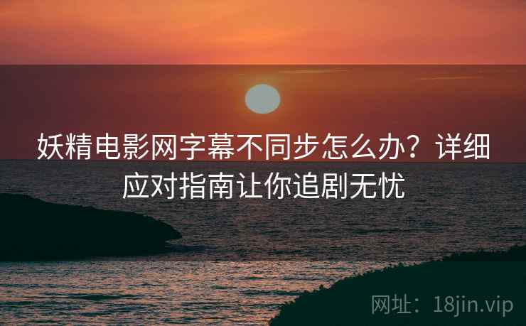 妖精电影网字幕不同步怎么办？详细应对指南让你追剧无忧