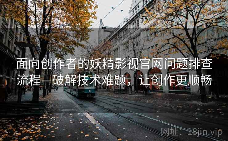 面向创作者的妖精影视官网问题排查流程—破解技术难题，让创作更顺畅
