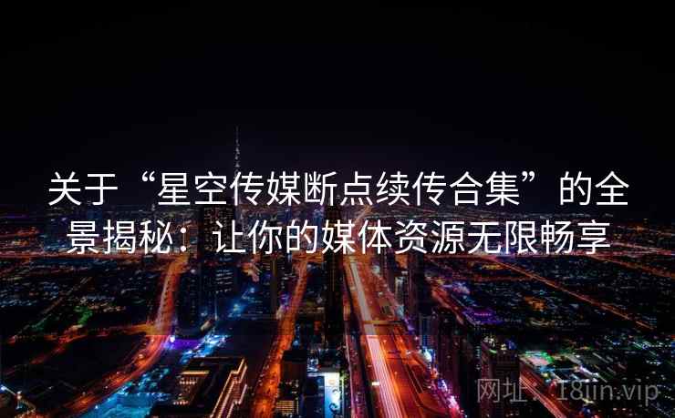 关于“星空传媒断点续传合集”的全景揭秘:让你的媒体资源无限畅享 关于“星空传媒断点续传合集”的全景揭秘:让你的媒体资源无限畅享