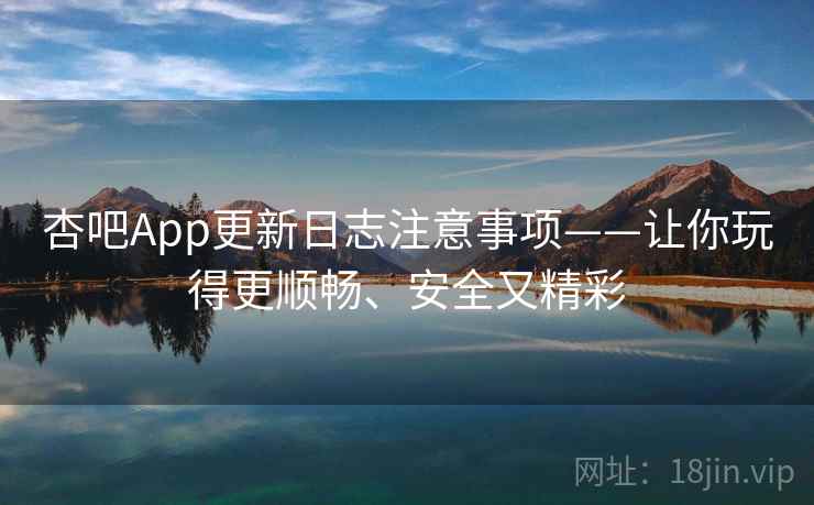 杏吧App更新日志注意事项——让你玩得更顺畅、安全又精彩