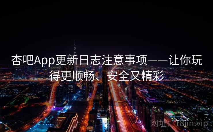 杏吧App更新日志注意事项——让你玩得更顺畅、安全又精彩 杏吧App更新日志注意事项——让你玩得更顺畅、安全又精彩