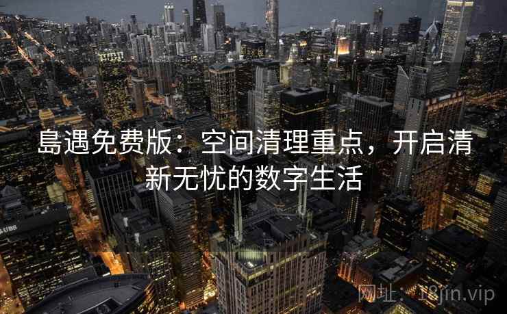 島遇免费版:空间清理重点,开启清新无忧的数字生活 島遇免费版:空间清理重点,开启清新无忧的数字生活