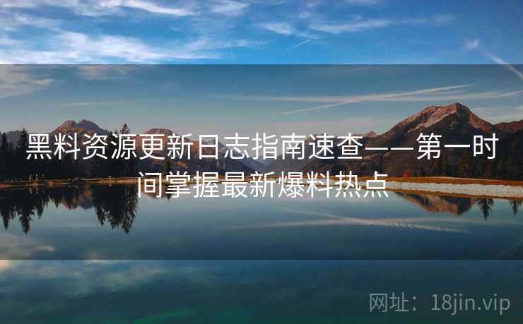 黑料资源更新日志指南速查——第一时间掌握最新爆料热点
