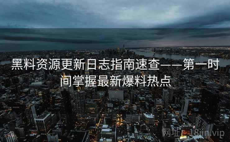 黑料资源更新日志指南速查——第一时间掌握最新爆料热点 黑料资源更新日志指南速查——第一时间掌握最新爆料热点