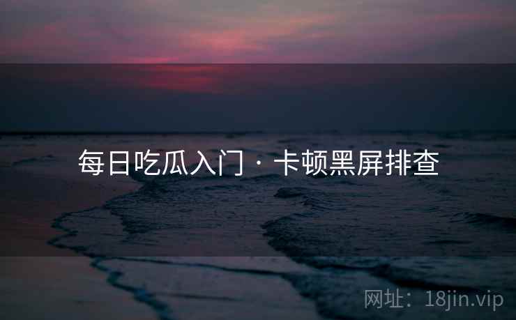 每日吃瓜入门 · 卡顿黑屏排查