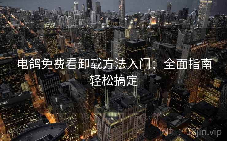 电鸽免费看卸载方法入门:全面指南轻松搞定 电鸽免费看卸载方法入门:全面指南轻松搞定