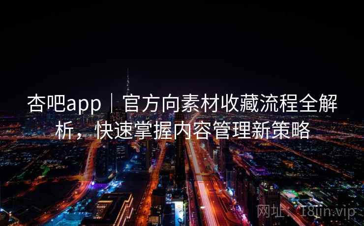 杏吧app｜官方向素材收藏流程全解析，快速掌握内容管理新策略