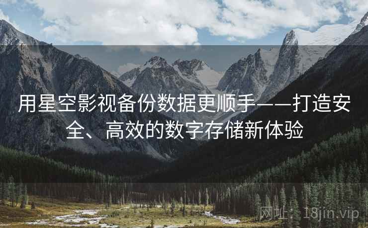 用星空影视备份数据更顺手——打造安全、高效的数字存储新体验 用星空影视备份数据更顺手——打造安全、高效的数字存储新体验