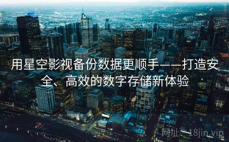 用星空影视备份数据更顺手——打造安全、高效的数字存储新体验