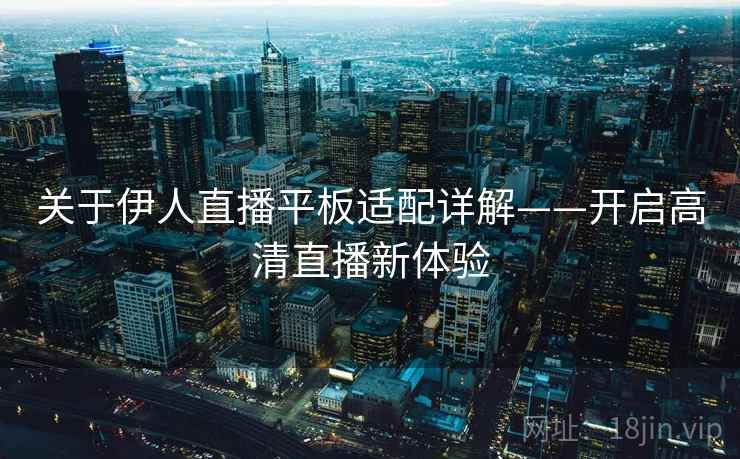 关于伊人直播平板适配详解——开启高清直播新体验 关于伊人直播平板适配详解——开启高清直播新体验