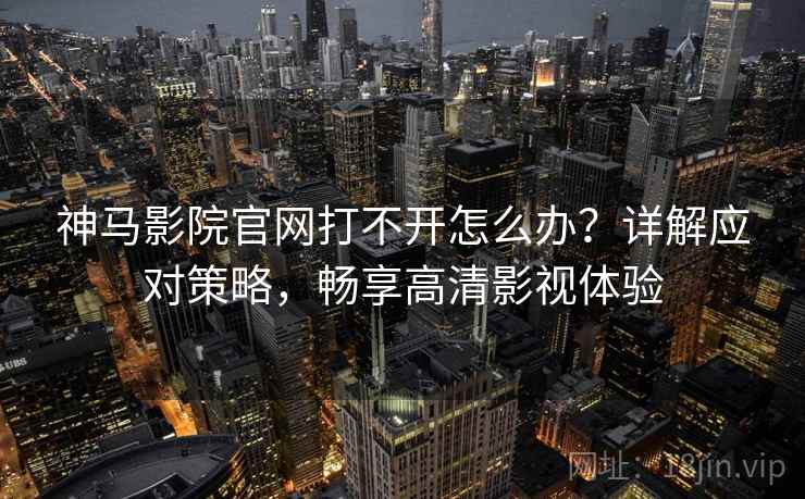 神马影院官网打不开怎么办?详解应对策略,畅享高清影视体验 神马影院官网打不开怎么办?详解应对策略,畅享高清影视体验