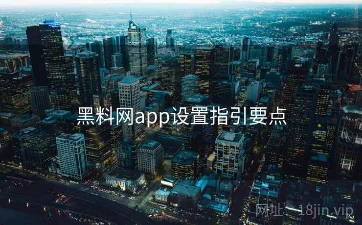 黑料网app设置指引要点 黑料网app设置指引要点