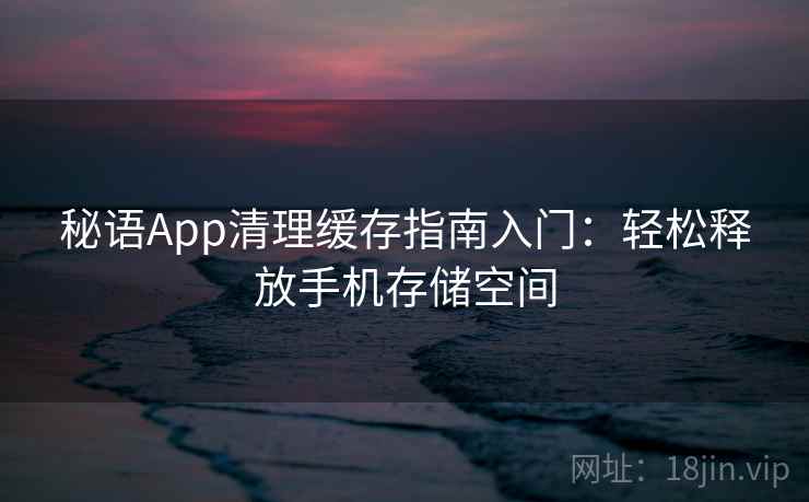 秘语App清理缓存指南入门：轻松释放手机存储空间